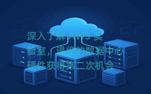 深入了解 AWS 实验室，退役的数据中心硬件获得第二次机会